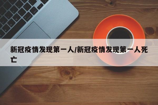新冠疫情发现第一人/新冠疫情发现第一人死亡