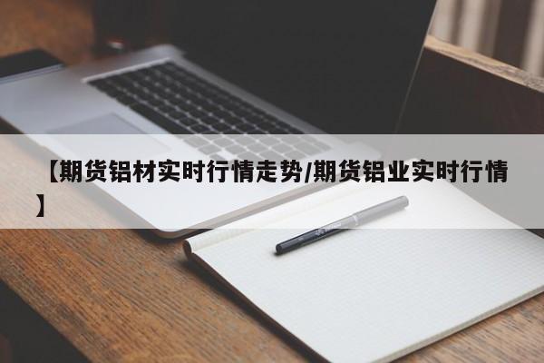 【期货铝材实时行情走势/期货铝业实时行情】