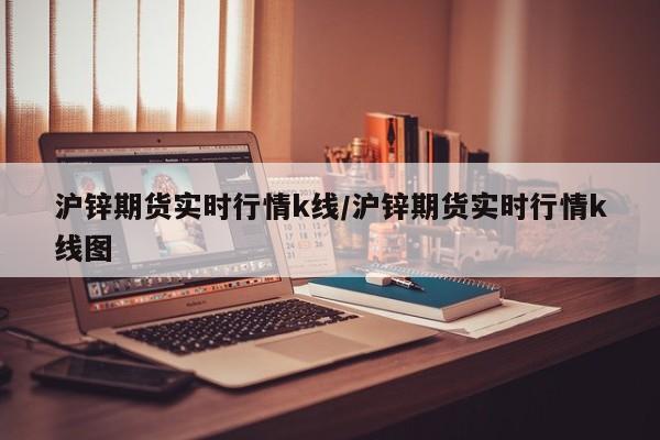 沪锌期货实时行情k线/沪锌期货实时行情k线图