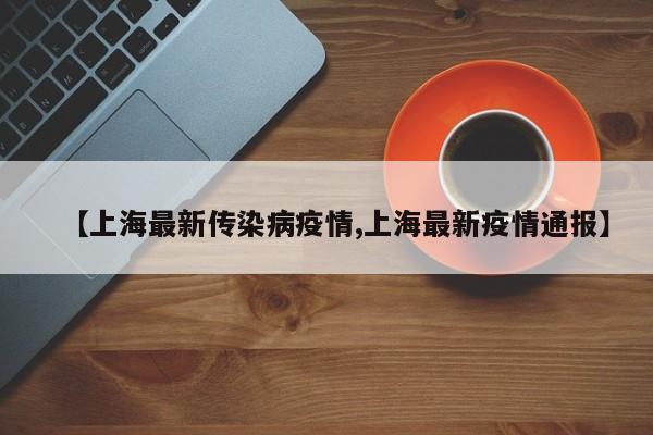 【上海最新传染病疫情,上海最新疫情通报】