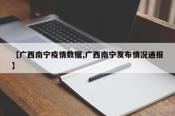 【广西南宁疫情数据,广西南宁发布情况通报】