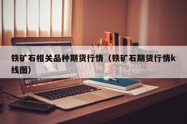 铁矿石相关品种期货行情(铁矿石期货行情k线图)