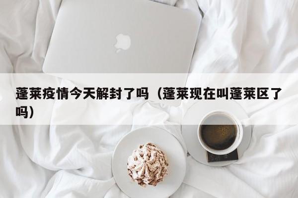 蓬莱疫情今天解封了吗(蓬莱现在叫蓬莱区了吗)