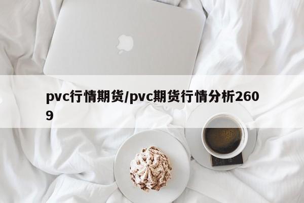 pvc行情期货/pvc期货行情分析2609