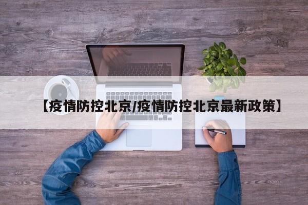【疫情防控北京/疫情防控北京最新政策】