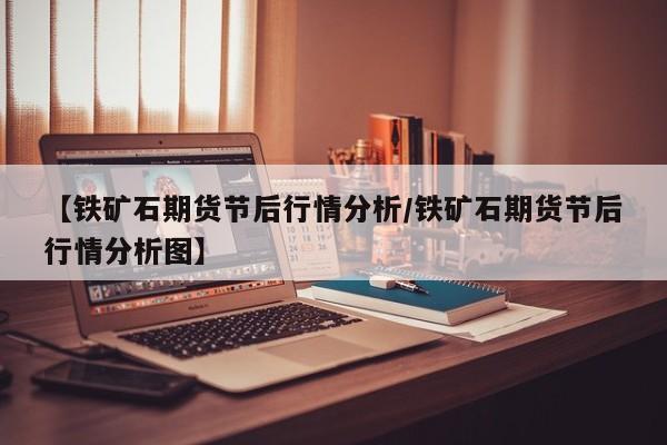 【铁矿石期货节后行情分析/铁矿石期货节后行情分析图】
