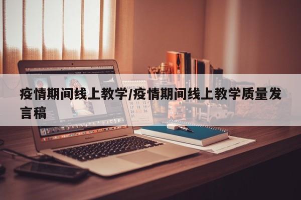 疫情期间线上教学/疫情期间线上教学质量发言稿