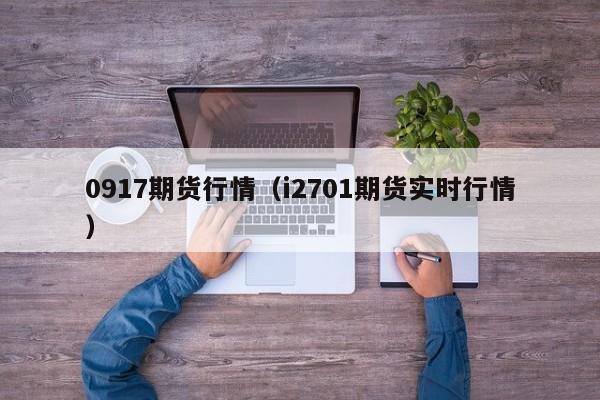 0917期货行情(i2701期货实时行情)