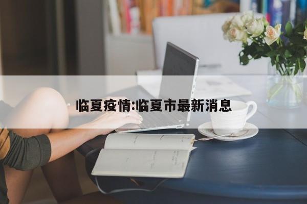 临夏疫情:临夏市最新消息