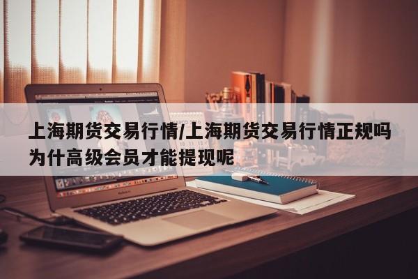 上海期货交易行情/上海期货交易行情正规吗为什高级会员才能提现呢