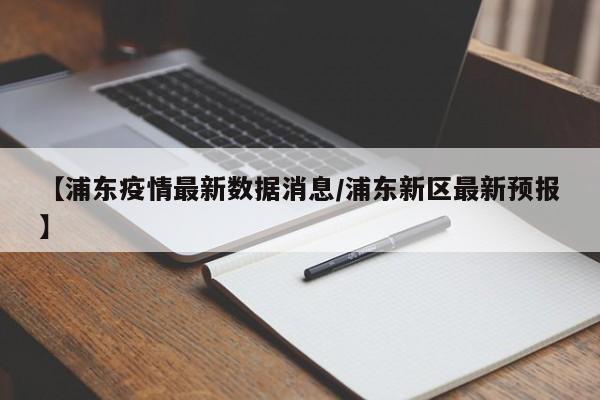 【浦东疫情最新数据消息/浦东新区最新预报】