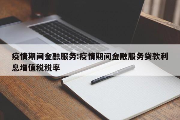 疫情期间金融服务:疫情期间金融服务贷款利息增值税税率