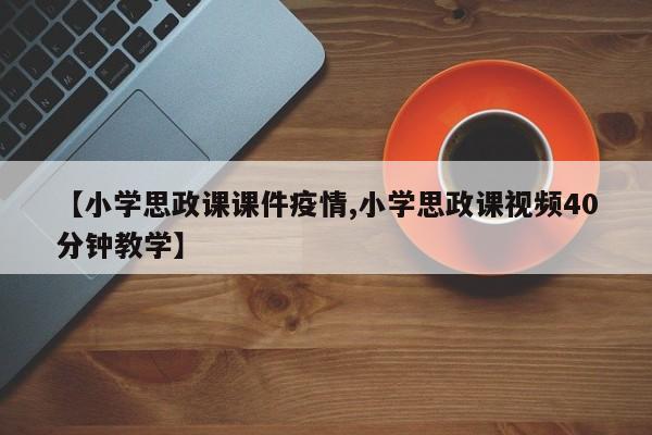 【小学思政课课件疫情,小学思政课视频40分钟教学】