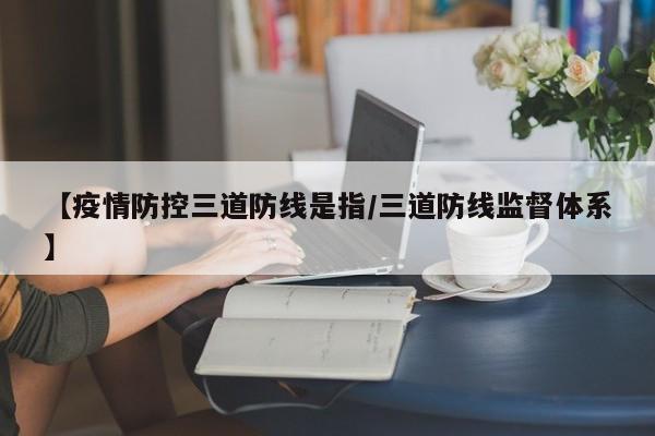 【疫情防控三道防线是指/三道防线监督体系】