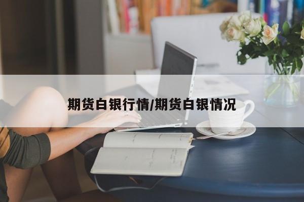 期货白银行情/期货白银情况