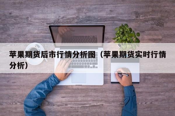 苹果期货后市行情分析图(苹果期货实时行情分析)