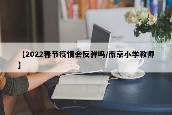 【2022春节疫情会反弹吗/南京小学教师】