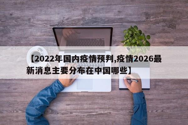【2022年国内疫情预判,疫情2026最新消息主要分布在中国哪些】