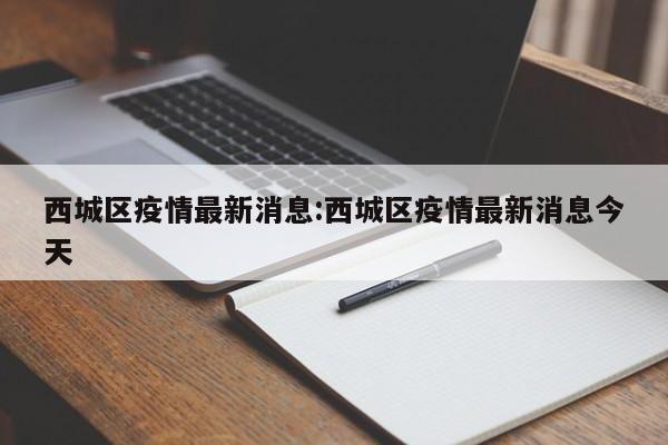 西城区疫情最新消息:西城区疫情最新消息今天