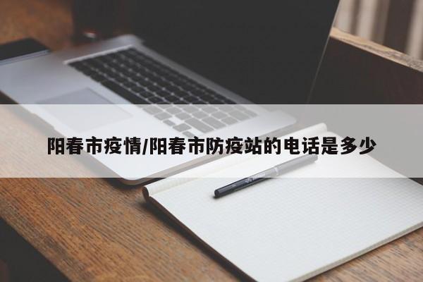 阳春市疫情/阳春市防疫站的电话是多少