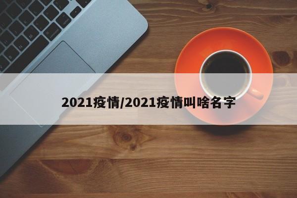 2021疫情/2021疫情叫啥名字