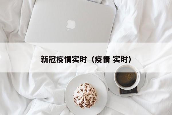 新冠疫情实时(疫情 实时)