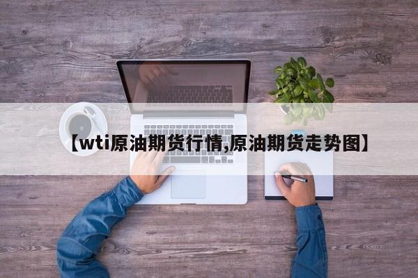 【wti原油期货行情,原油期货走势图】