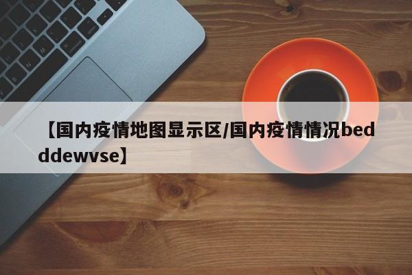 【国内疫情地图显示区/国内疫情情况bedddewvse】
