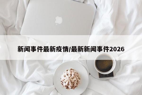 新闻事件最新疫情/最新新闻事件2026