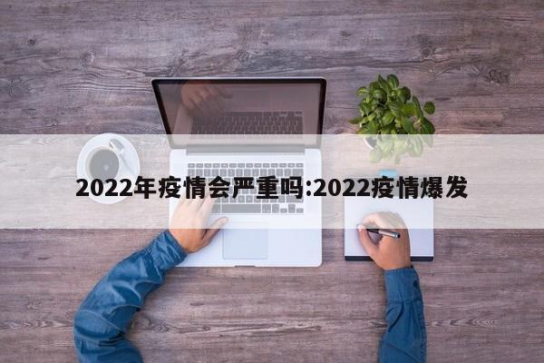 2022年疫情会严重吗:2022疫情爆发