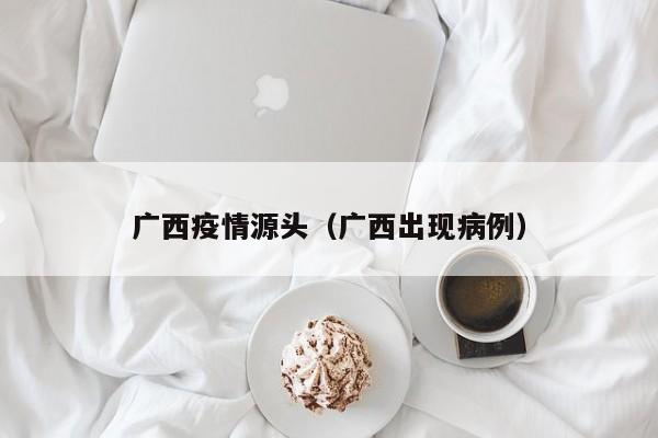 广西疫情源头(广西出现病例)