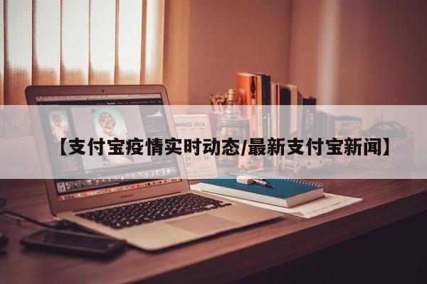 【支付宝疫情实时动态/最新支付宝新闻】