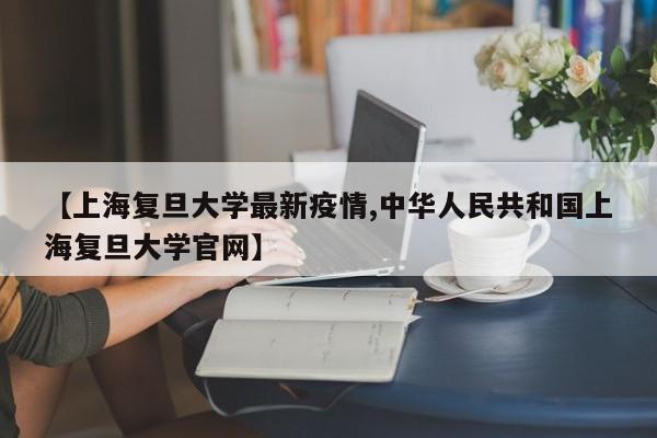 【上海复旦大学最新疫情,中华人民共和国上海复旦大学官网】