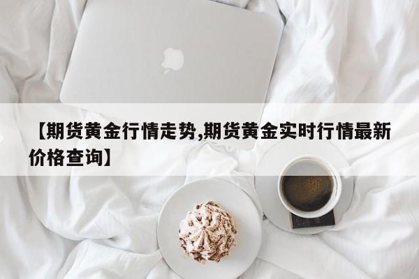 【期货黄金行情走势,期货黄金实时行情最新价格查询】