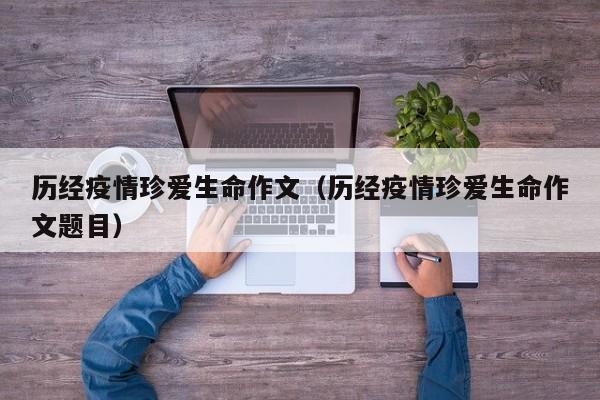 历经疫情珍爱生命作文(历经疫情珍爱生命作文题目)