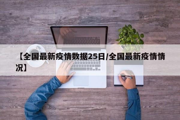 【全国最新疫情数据25日/全国最新疫情情况】