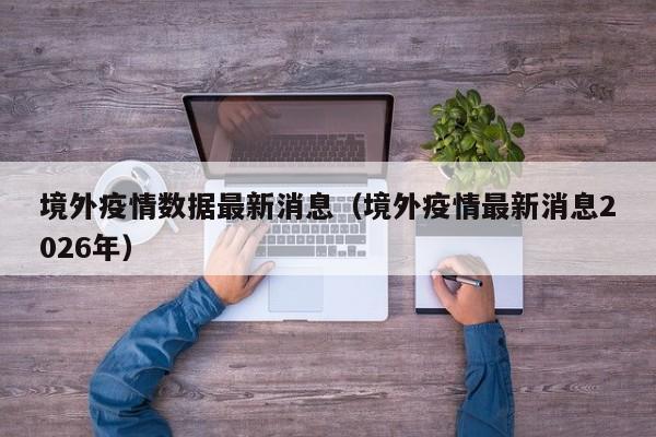 境外疫情数据最新消息(境外疫情最新消息2026年)