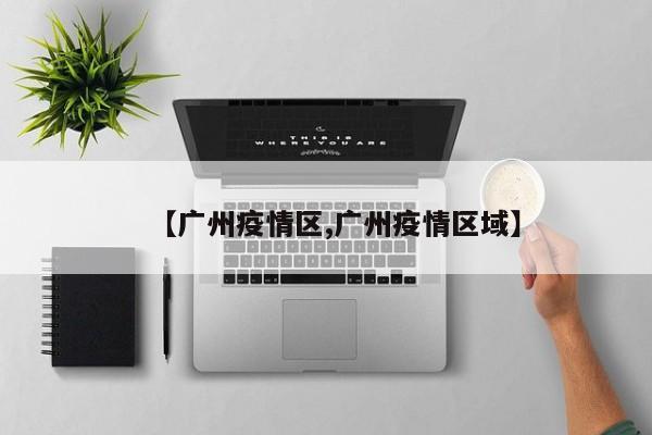 【广州疫情区,广州疫情区域】