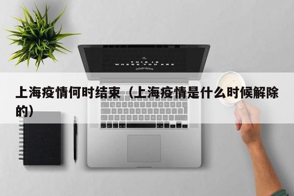 上海疫情何时结束(上海疫情是什么时候解除的)