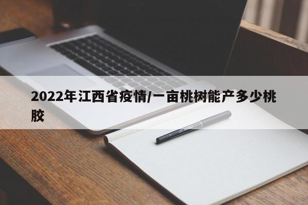 2022年江西省疫情/一亩桃树能产多少桃胶