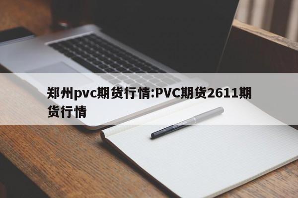 郑州pvc期货行情:PVC期货2611期货行情