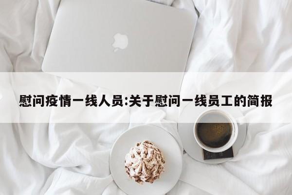 慰问疫情一线人员:关于慰问一线员工的简报