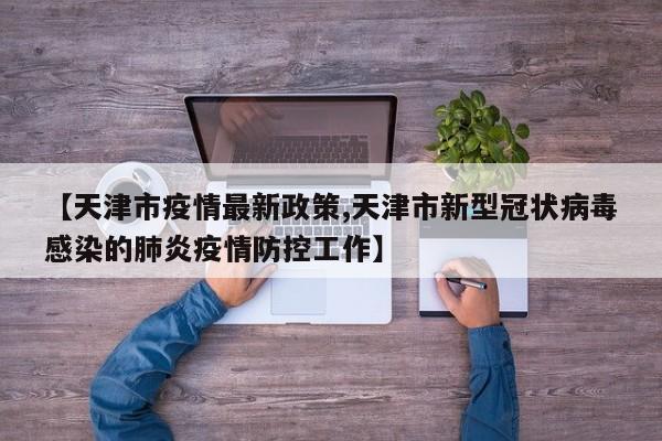 【天津市疫情最新政策,天津市新型冠状病毒感染的肺炎疫情防控工作】
