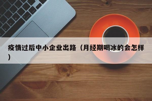 疫情过后中小企业出路(月经期喝冰的会怎样)