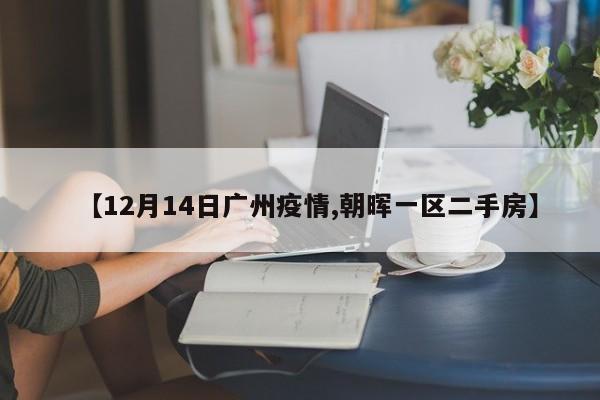 【12月14日广州疫情,朝晖一区二手房】
