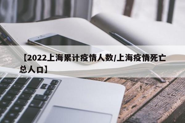 【2022上海累计疫情人数/上海疫情死亡总人口】