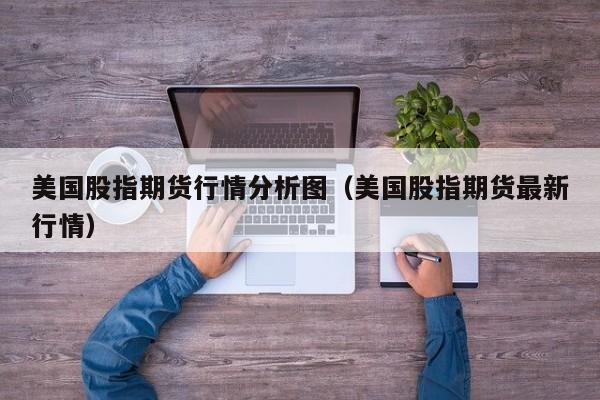 美国股指期货行情分析图(美国股指期货最新行情)