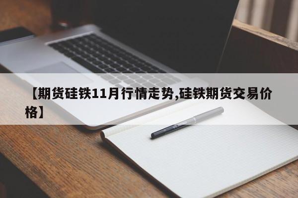 【期货硅铁11月行情走势,硅铁期货交易价格】