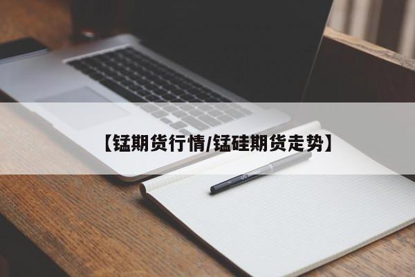 【锰期货行情/锰硅期货走势】