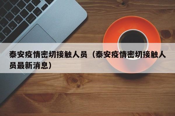 泰安疫情密切接触人员(泰安疫情密切接触人员最新消息)